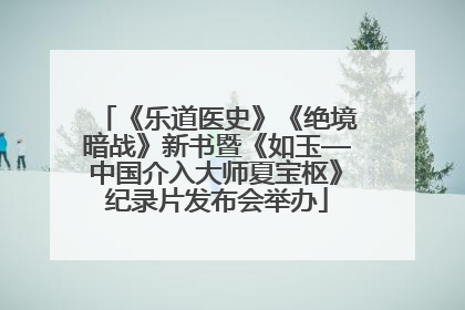 《乐道医史》《绝境暗战》新书暨《如玉—中国介入大师夏宝枢》纪录片发布会举办