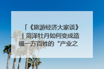 《旅游经济大家谈》｜菏泽牡丹如何变成造福一方百姓的“产业之花”“富民之花”？