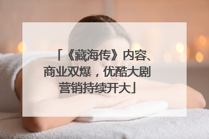 《藏海传》内容、商业双爆，优酷大剧营销持续开大