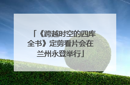 《跨越时空的四库全书》定剪看片会在兰州永登举行