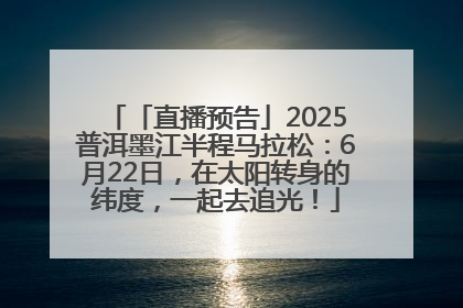 「直播预告」2025普洱墨江半程马拉松：6月22日，在太阳转身的纬度，一起去追光！