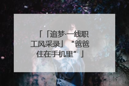 「追梦·一线职工风采录」“爸爸住在手机里”