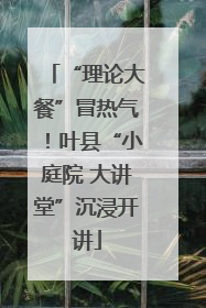 “理论大餐”冒热气！叶县“小庭院 大讲堂”沉浸开讲
