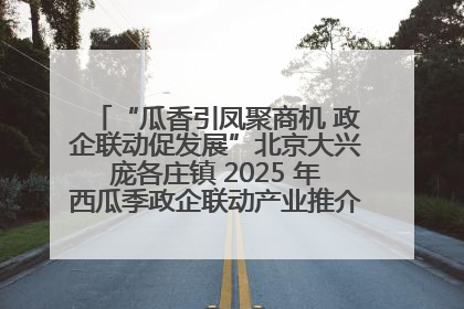“瓜香引凤聚商机 政企联动促发展”北京大兴庞各庄镇 2025 年西瓜季政企联动产业推介活动圆满举行