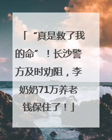 “真是救了我的命”！长沙警方及时劝阻，李奶奶71万养老钱保住了！