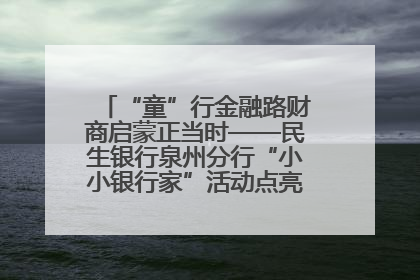 “童”行金融路财商启蒙正当时——民生银行泉州分行“小小银行家”活动点亮少年金融第一课