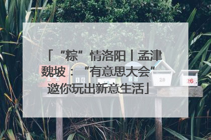 “粽”情洛阳丨孟津魏坡：“有意思大会”邀你玩出新意生活