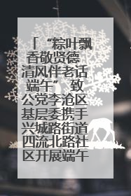 “粽叶飘香敬贤德 清风伴老话端午” 致公党李沧区基层委携手兴城路街道四流北路社区开展端午节主题活动