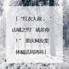 “红衣大叔，‘山城之约’就差你！” 重庆网友集体喊话周鸿祎