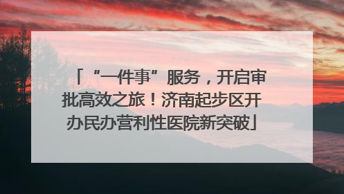 “一件事”服务，开启审批高效之旅！济南起步区开办民办营利性医院新突破