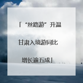 “丝路游”升温 甘肃入境游同比增长逾五成