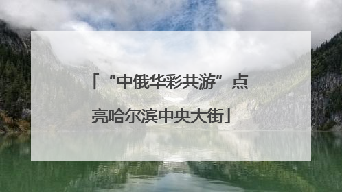 “中俄华彩共游”点亮哈尔滨中央大街