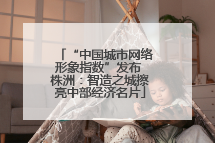 “中国城市网络形象指数”发布 株洲：智造之城擦亮中部经济名片