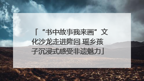 “书中故事我来画”文化沙龙走进隆回 瑶乡孩子沉浸式感受非遗魅力