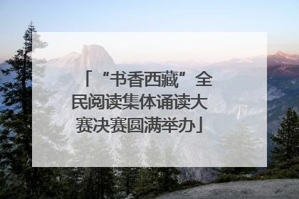 “书香西藏”全民阅读集体诵读大赛决赛圆满举办