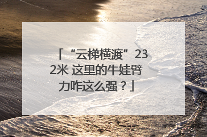 “云梯横渡”232米 这里的牛娃臂力咋这么强？