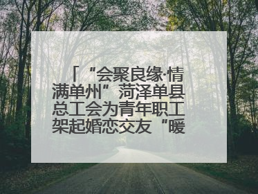 “会聚良缘·情满单州”菏泽单县总工会为青年职工架起婚恋交友“暖心桥”