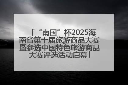 “南国”杯2025海南省第十届旅游商品大赛暨参选中国特色旅游商品大赛评选活动启幕