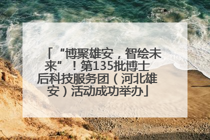 “博聚雄安，智绘未来”！第135批博士后科技服务团（河北雄安）活动成功举办