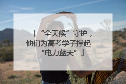 “全天候”守护，他们为高考学子撑起“电力蓝天”