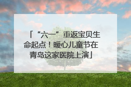 “六一”重返宝贝生命起点！暖心儿童节在青岛这家医院上演