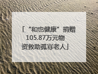 “和也健康”捐赠105.87万元物资救助孤寡老人