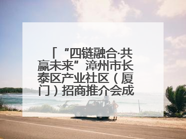 “四链融合·共赢未来”漳州市长泰区产业社区（厦门）招商推介会成功举办