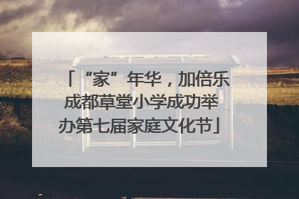 “家”年华，加倍乐 成都草堂小学成功举办第七届家庭文化节