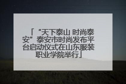 “天下泰山 时尚泰安”泰安市时尚发布平台启动仪式在山东服装职业学院举行
