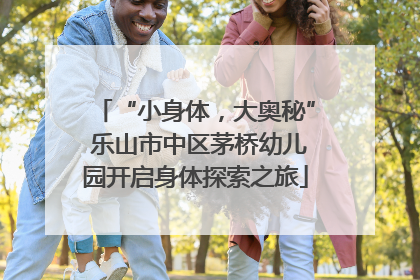“小身体，大奥秘” 乐山市中区茅桥幼儿园开启身体探索之旅