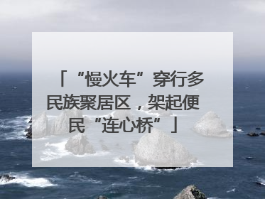 “慢火车”穿行多民族聚居区，架起便民“连心桥”