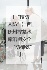 “技防+人防”江西抚州拧紧水库汛期安全“防御弦”