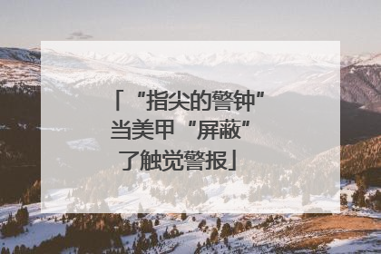 “指尖的警钟” 当美甲“屏蔽”了触觉警报
