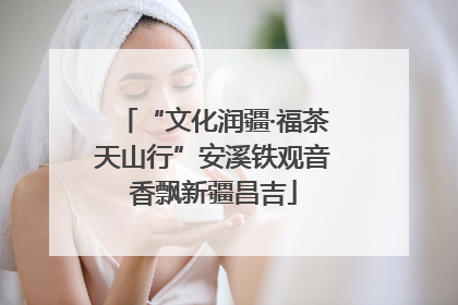 “文化润疆·福茶天山行”安溪铁观音香飘新疆昌吉