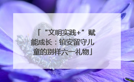 “文明实践+”赋能成长：镇安留守儿童的别样六一礼物