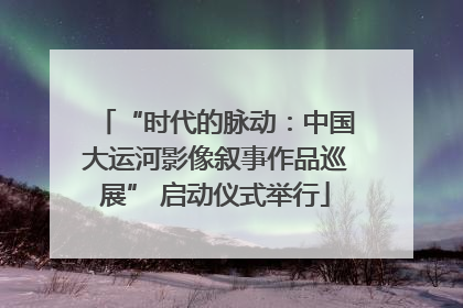 “时代的脉动：中国大运河影像叙事作品巡展” 启动仪式举行