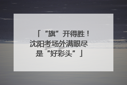 “旗”开得胜！沈阳考场外满眼尽是“好彩头”