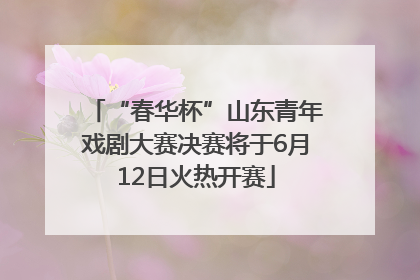 “春华杯”山东青年戏剧大赛决赛将于6月12日火热开赛