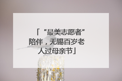 “最美志愿者”陪伴，无锡百岁老人过母亲节