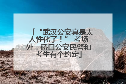 “武汉公安真是太人性化了！” 考场外，硚口公安民警和考生有个约定