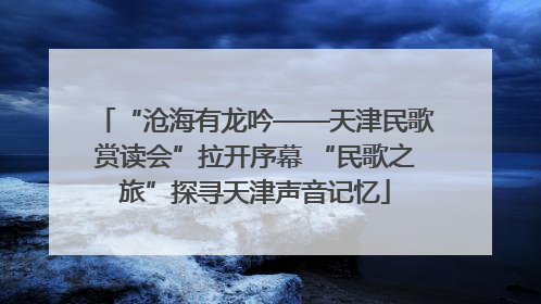“沧海有龙吟——天津民歌赏读会”拉开序幕 “民歌之旅”探寻天津声音记忆