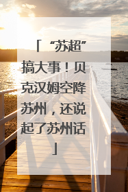 “苏超”搞大事！贝克汉姆空降苏州，还说起了苏州话