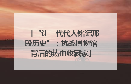 “让一代代人铭记那段历史”：抗战博物馆背后的热血收藏家