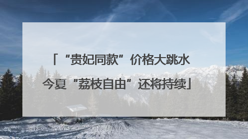 “贵妃同款”价格大跳水 今夏“荔枝自由”还将持续
