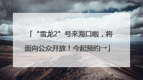 “雪龙2”号来海口啦，将面向公众开放！今起预约→