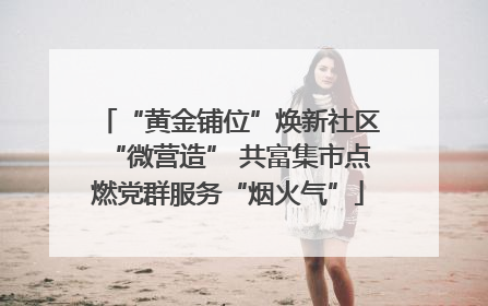 “黄金铺位”焕新社区“微营造” 共富集市点燃党群服务“烟火气”