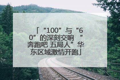 “100”与“60”的深刻交响 “奔跑吧 五局人”华东区域激情开跑