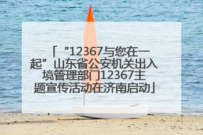 “12367与您在一起”山东省公安机关出入境管理部门12367主题宣传活动在济南启动
