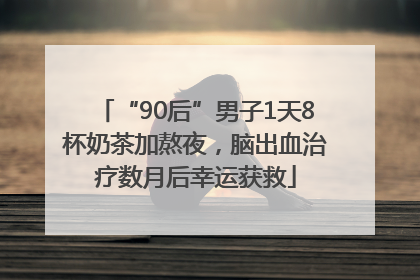 “90后”男子1天8杯奶茶加熬夜，脑出血治疗数月后幸运获救
