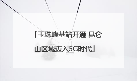 玉珠峰基站开通 昆仑山区域迈入5G时代